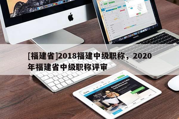 [福建省]2018福建中級職稱，2020年福建省中級職稱評審