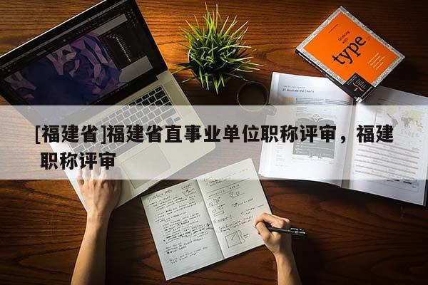 [福建省]福建省直事業(yè)單位職稱評審，福建 職稱評審