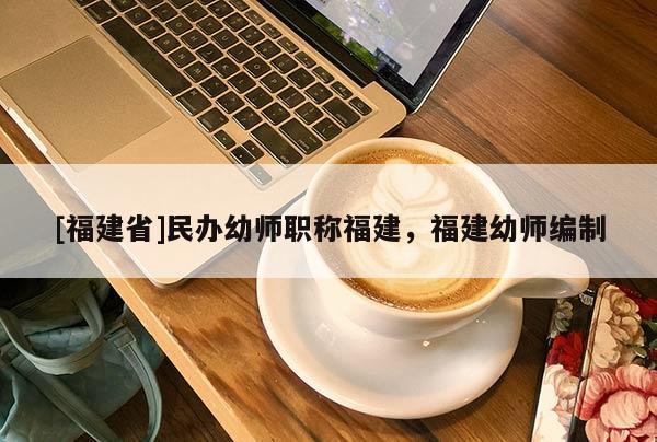 [福建省]民辦幼師職稱福建，福建幼師編制