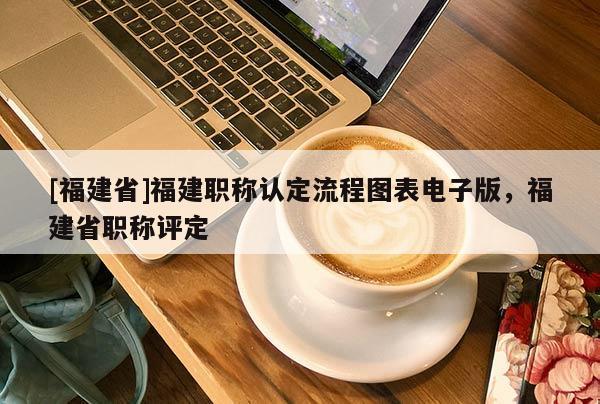 [福建省]福建職稱認定流程圖表電子版，福建省職稱評定