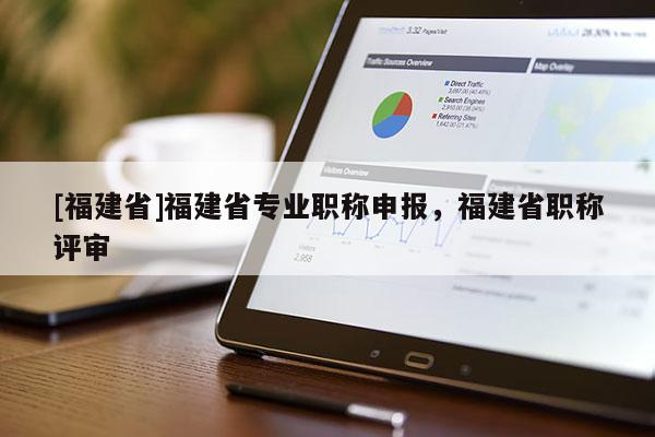 [福建省]福建省專業職稱申報，福建省職稱評審