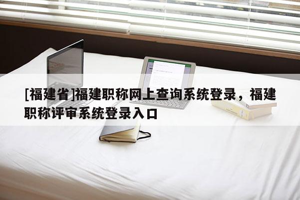 [福建省]福建職稱網上查詢系統登錄，福建職稱評審系統登錄入口