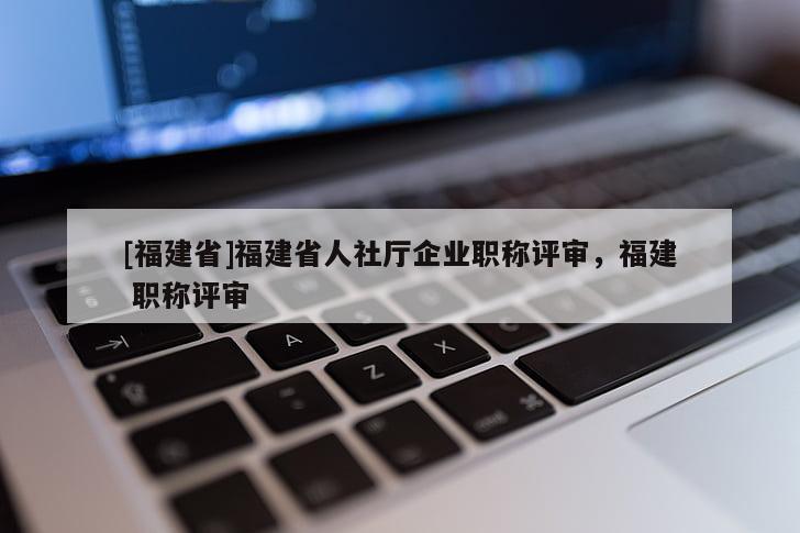 [福建省]福建省人社廳企業(yè)職稱評審，福建 職稱評審