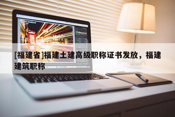 [福建省]福建土建高級(jí)職稱證書發(fā)放，福建建筑職稱