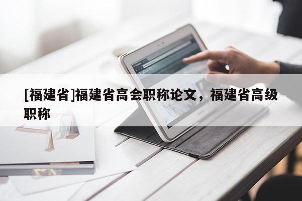 [福建省]福建省高會職稱論文，福建省高級職稱