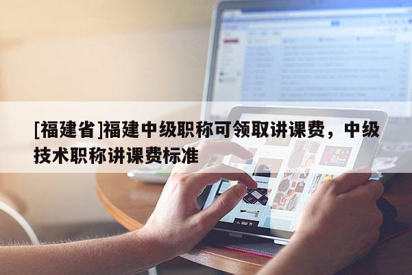 [福建省]福建中級(jí)職稱可領(lǐng)取講課費(fèi)，中級(jí)技術(shù)職稱講課費(fèi)標(biāo)準(zhǔn)