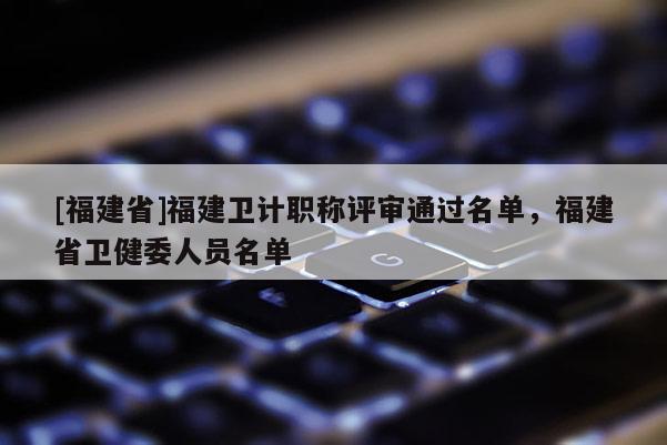 [福建省]福建衛計職稱評審通過名單，福建省衛健委人員名單