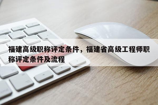 福建高級職稱評定條件，福建省高級工程師職稱評定條件及流程