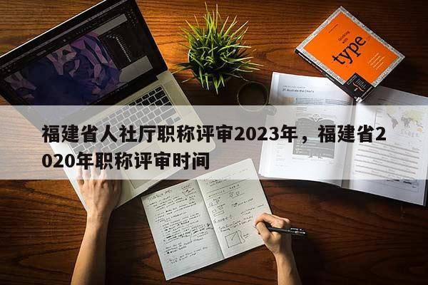 福建省人社廳職稱評審2023年，福建省2020年職稱評審時間
