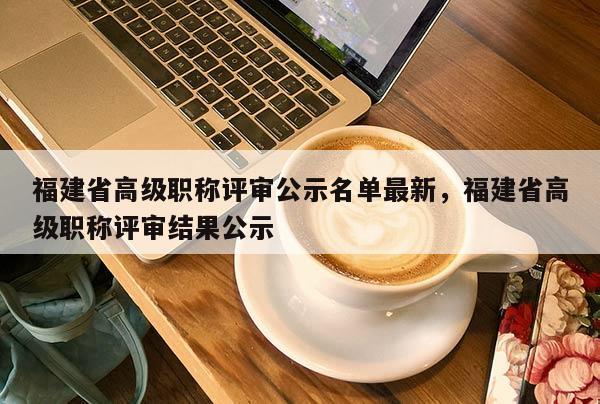 福建省高級(jí)職稱評(píng)審公示名單最新，福建省高級(jí)職稱評(píng)審結(jié)果公示